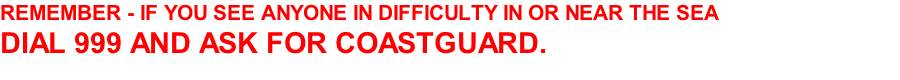 REMEMBER - IF YOU SEE ANYONE IN DIFFICULTY IN OR NEAR THE SEA DIAL 999 AND ASK FOR COASTGUARD.